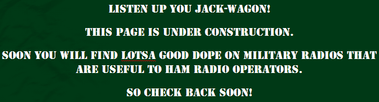 LISTEN UP YOU JACK WAGON!  THIS PAGE IS UNDER CONTRSTRUCTION.  SOON YOU WILL FIND LOTSA GOOD DOPE ON MILITARY RADIOS THAT ARE USEFUL TO HAM RADIO OPERATORS, SO CHECK BACK SOON!